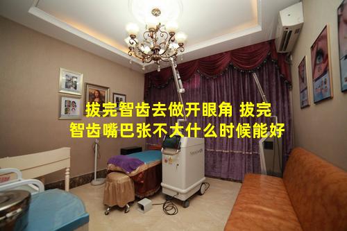 拔完智齿去做开眼角 拔完智齿嘴巴张不大什么时候能好